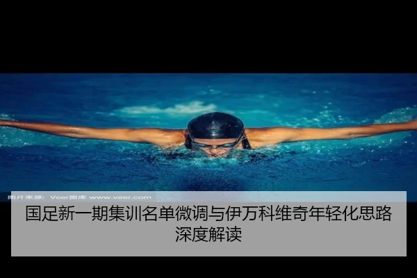 国足新一期集训名单微调与伊万科维奇年轻化思路深度解读